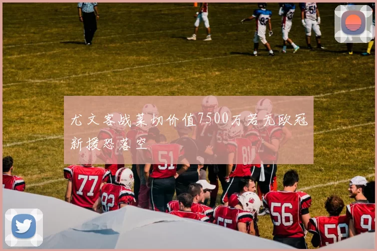 尤文客战莱切价值7500万若无欧冠新援恐落空