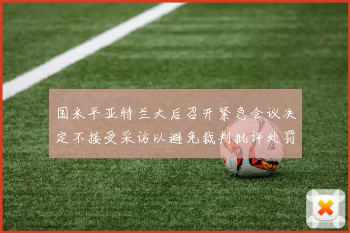 国米平亚特兰大后召开紧急会议决定不接受采访以避免裁判批评处罚