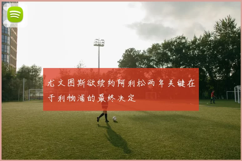 尤文图斯欲续约阿利松两年关键在于利物浦的最终决定