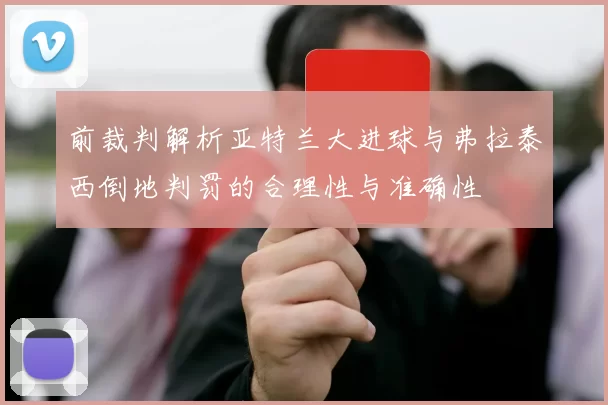 前裁判解析亚特兰大进球与弗拉泰西倒地判罚的合理性与准确性