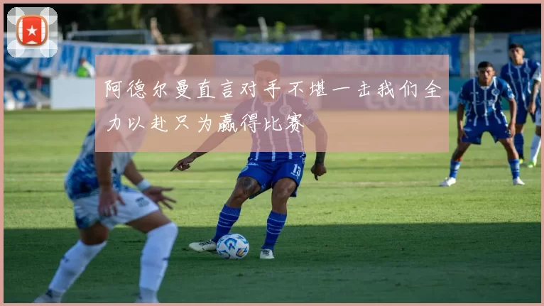 阿德尔曼直言对手不堪一击我们全力以赴只为赢得比赛