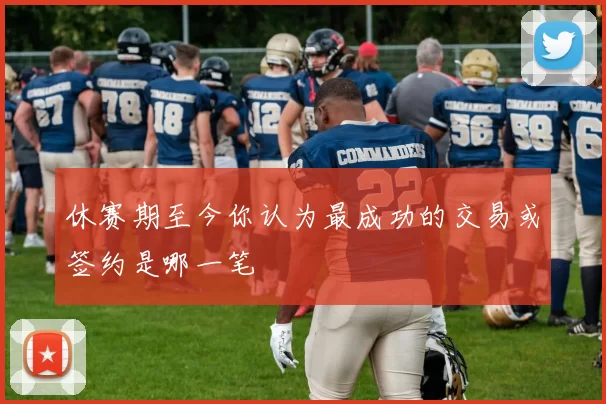 休赛期至今你认为最成功的交易或签约是哪一笔