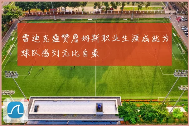雷迪克盛赞詹姆斯职业生涯成就为球队感到无比自豪