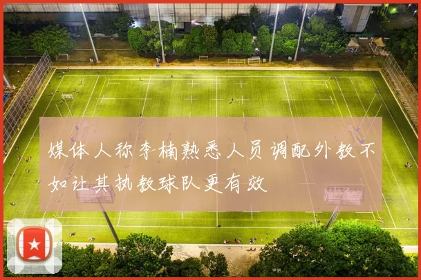 媒体人称李楠熟悉人员调配外教不如让其执教球队更有效