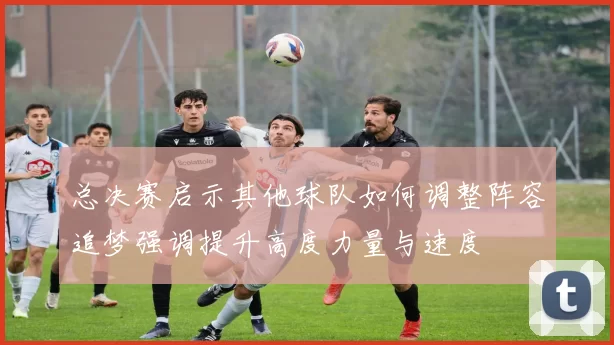 总决赛启示其他球队如何调整阵容追梦强调提升高度力量与速度