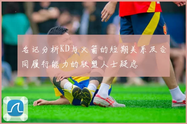 名记分析KD与火箭的短期关系及合同履行能力的联盟人士疑虑