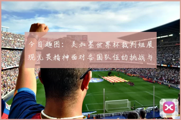 今日趣图：美加墨世界杯裁判组展现无畏精神面对各国队伍的挑战与针对
