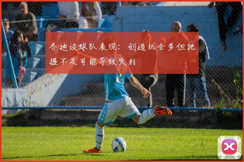乔迪谈球队表现：创造机会多但把握不足可能导致失利