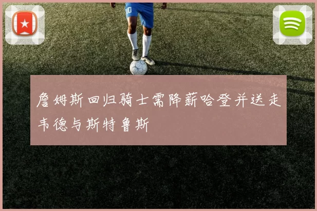 詹姆斯回归骑士需降薪哈登并送走韦德与斯特鲁斯