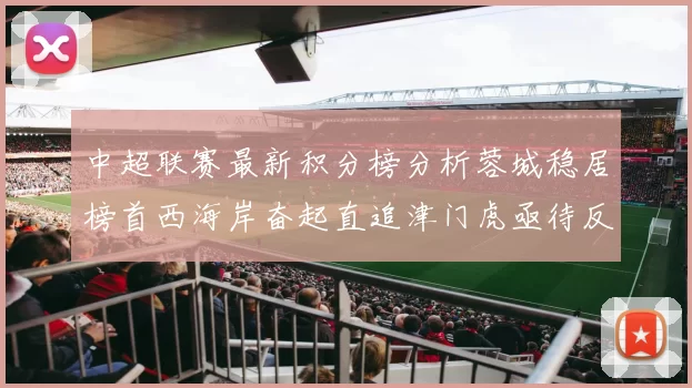 中超联赛最新积分榜分析蓉城稳居榜首西海岸奋起直追津门虎亟待反弹