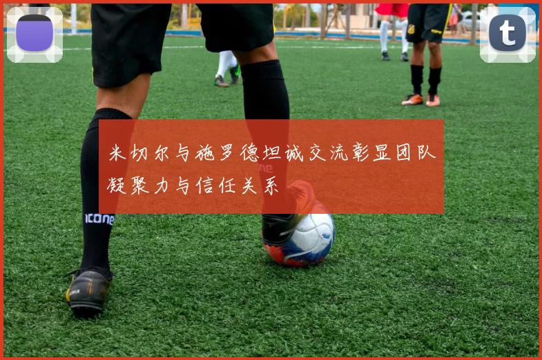 米切尔与施罗德坦诚交流彰显团队凝聚力与信任关系