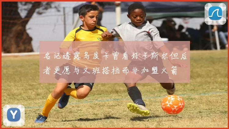 名记透露乌度卡曾看好卡斯尔但后者更愿与文班搭档而非加盟火箭