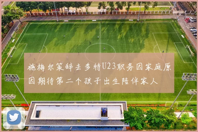 施梅尔策辞去多特U23职务因家庭原因期待第二个孩子出生陪伴家人