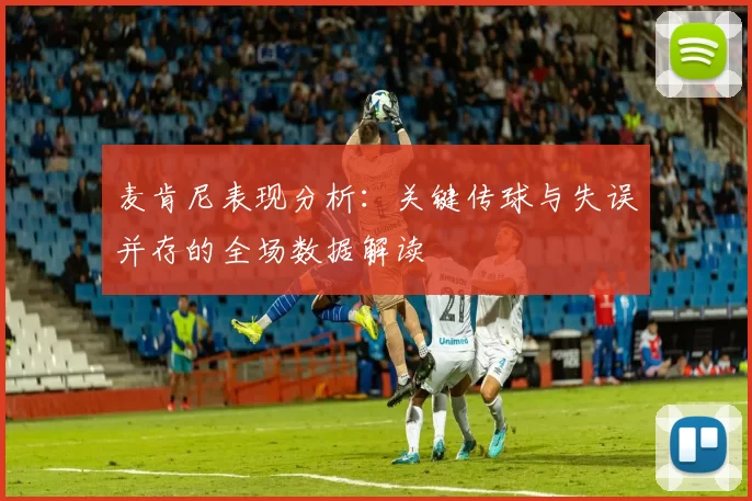 麦肯尼表现分析：关键传球与失误并存的全场数据解读