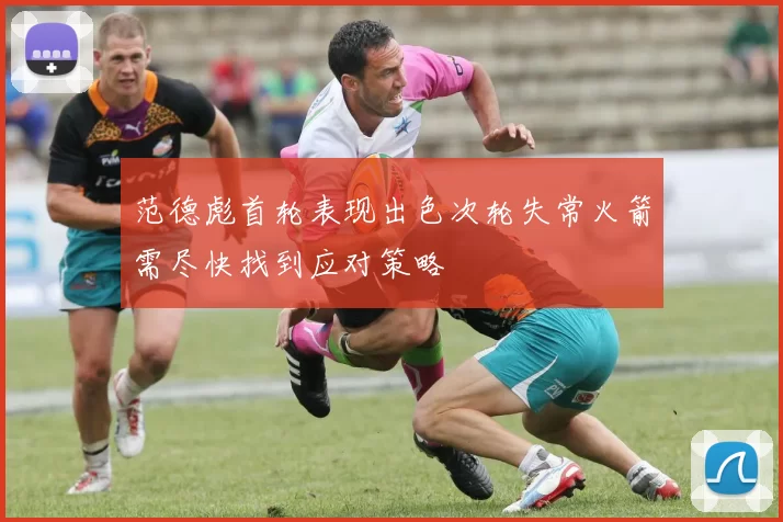 范德彪首轮表现出色次轮失常火箭需尽快找到应对策略