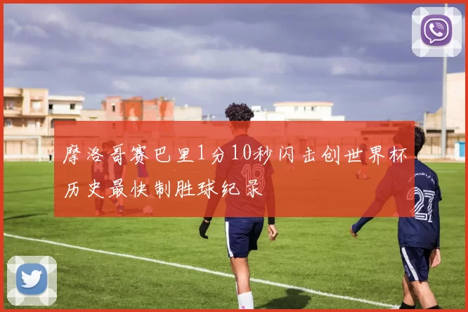 摩洛哥赛巴里1分10秒闪击创世界杯历史最快制胜球纪录