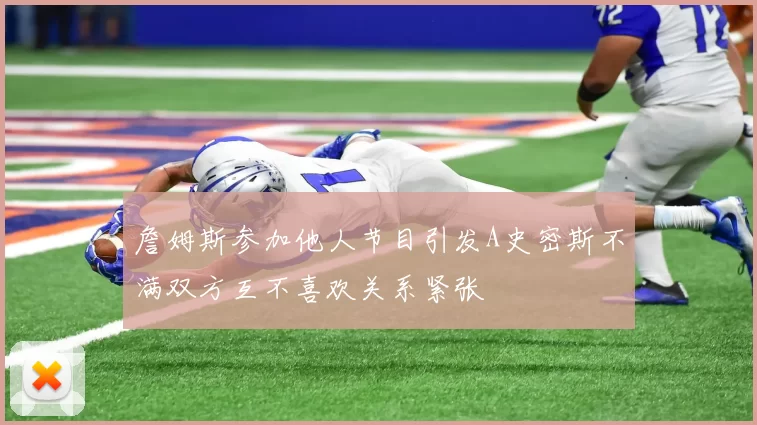 詹姆斯参加他人节目引发A史密斯不满双方互不喜欢关系紧张