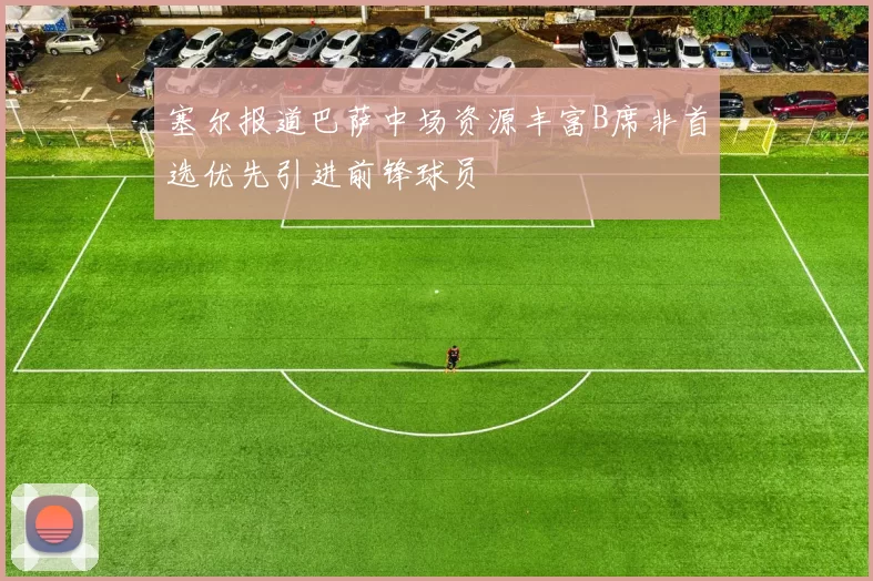 塞尔报道巴萨中场资源丰富B席非首选优先引进前锋球员
