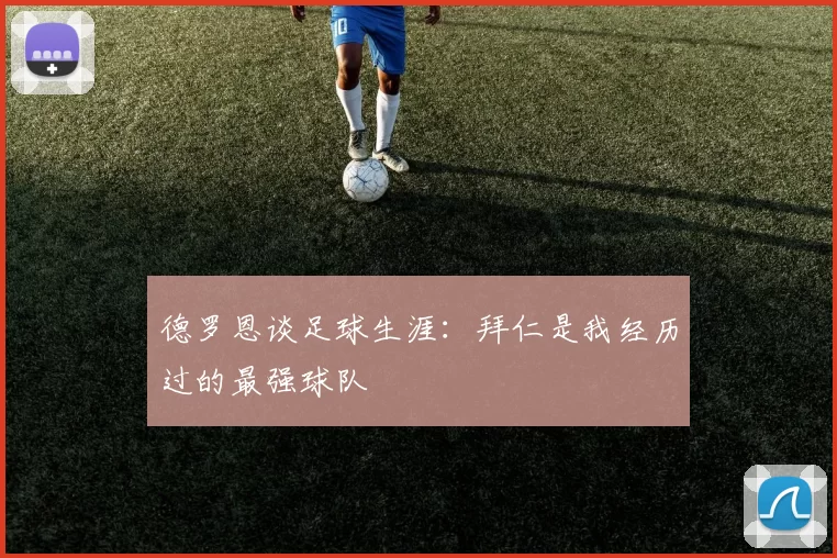 德罗恩谈足球生涯：拜仁是我经历过的最强球队