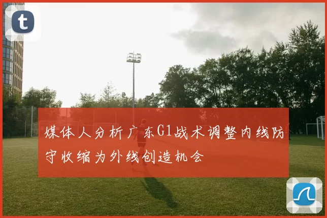 媒体人分析广东G1战术调整内线防守收缩为外线创造机会