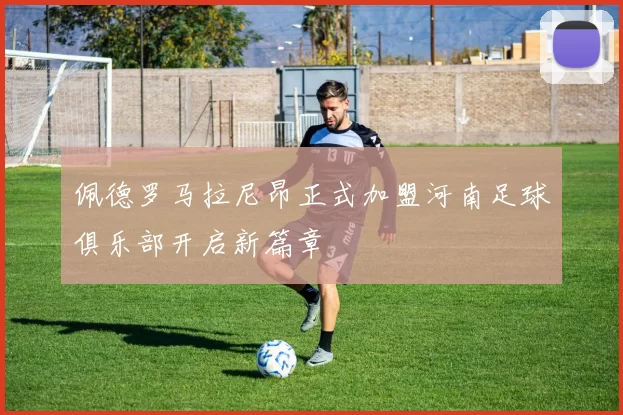 佩德罗马拉尼昂正式加盟河南足球俱乐部开启新篇章