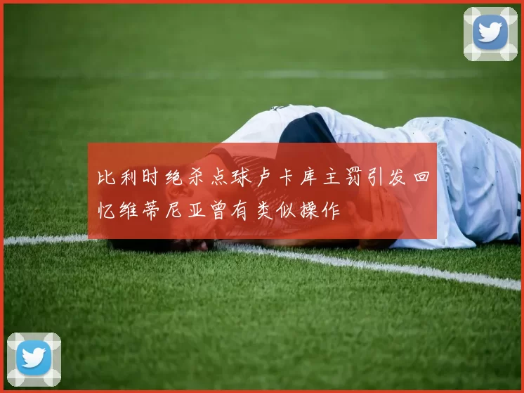 比利时绝杀点球卢卡库主罚引发回忆维蒂尼亚曾有类似操作