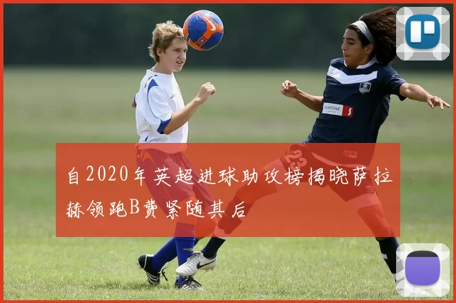 自2020年英超进球助攻榜揭晓萨拉赫领跑B费紧随其后