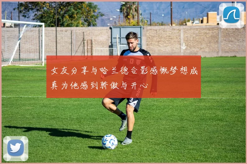 女友分享与哈兰德合影感慨梦想成真为他感到骄傲与开心