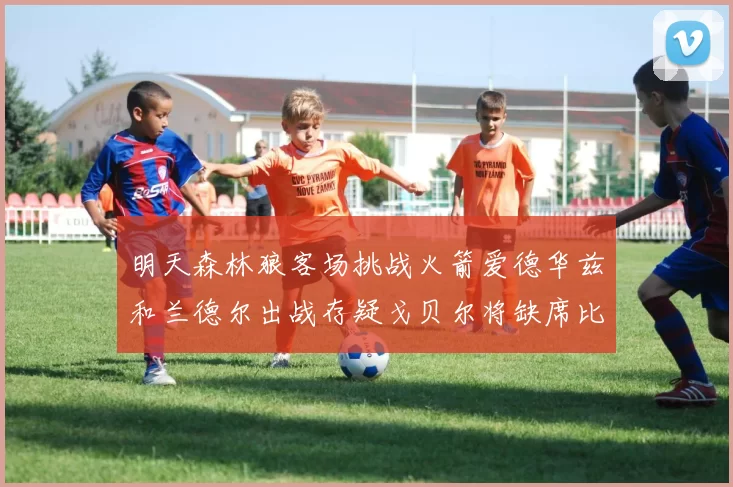 明天森林狼客场挑战火箭爱德华兹和兰德尔出战存疑戈贝尔将缺席比赛