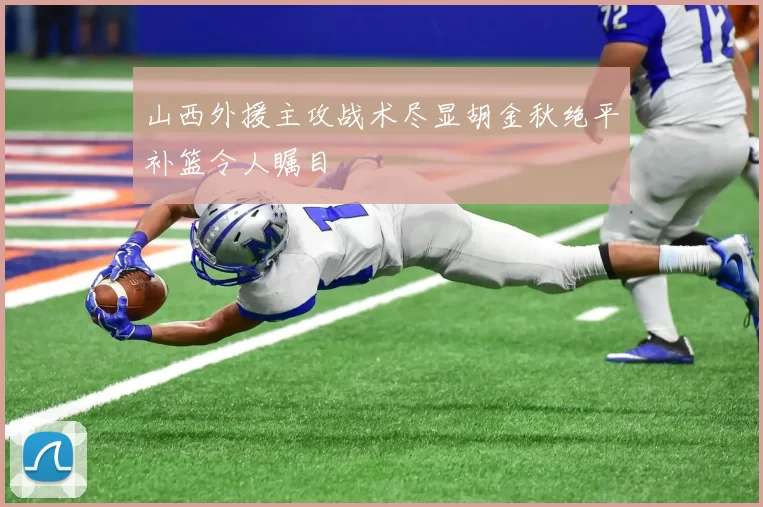 山西外援主攻战术尽显胡金秋绝平补篮令人瞩目