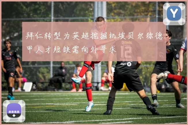 拜仁转型为英超挖掘机埃贝尔称德甲人才短缺需向外寻求
