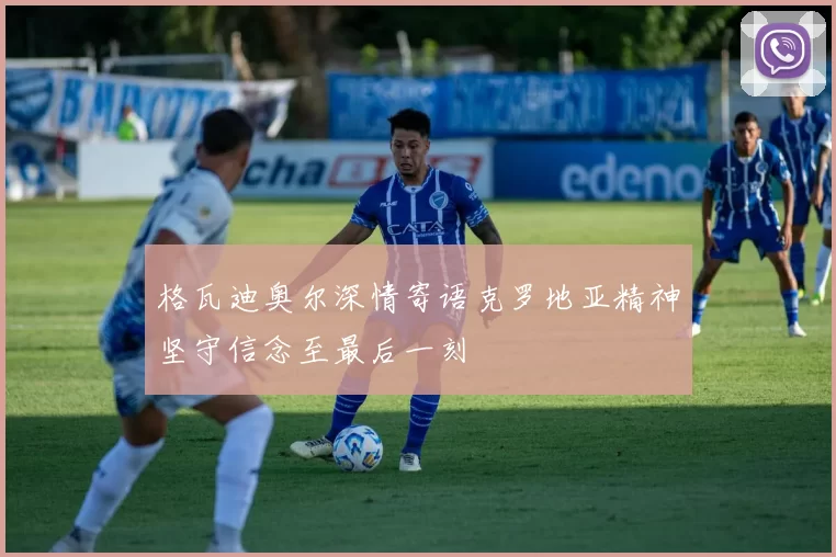 格瓦迪奥尔深情寄语克罗地亚精神坚守信念至最后一刻