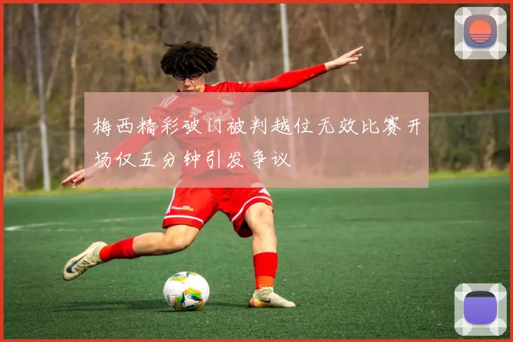 梅西精彩破门被判越位无效比赛开场仅五分钟引发争议