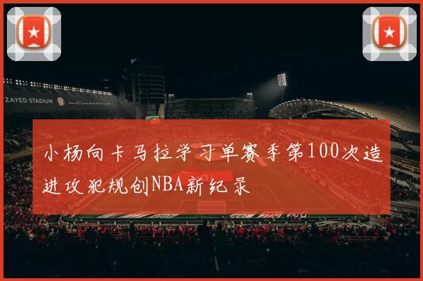小杨向卡马拉学习单赛季第100次造进攻犯规创NBA新纪录